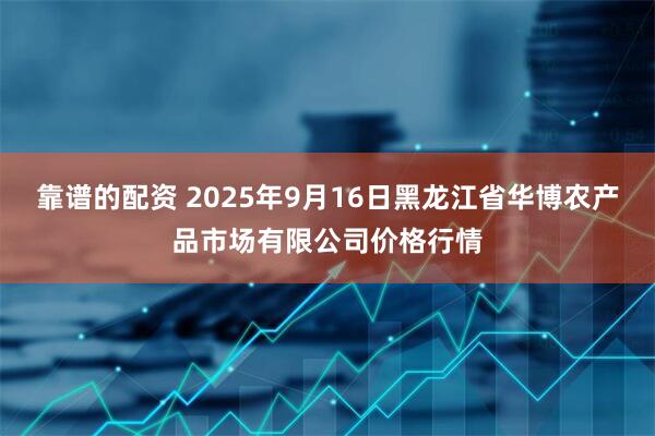靠谱的配资 2025年9月16日黑龙江省华博农产品市场有限公司价格行情