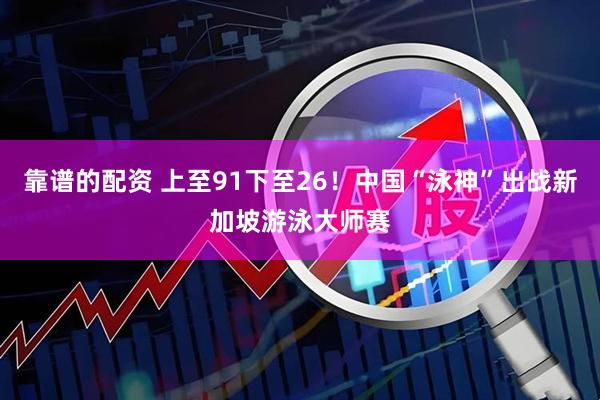 靠谱的配资 上至91下至26！中国“泳神”出战新加坡游泳大师赛