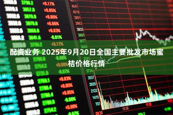 配资业务 2025年9月20日全国主要批发市场蜜桔价格行情