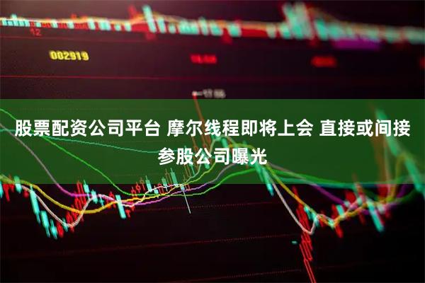股票配资公司平台 摩尔线程即将上会 直接或间接参股公司曝光