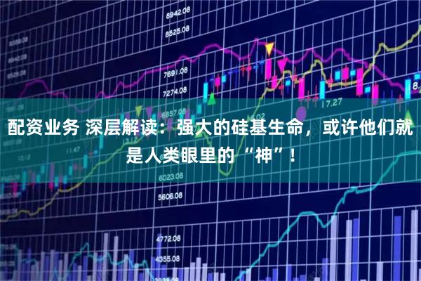 配资业务 深层解读：强大的硅基生命，或许他们就是人类眼里的 “神”！