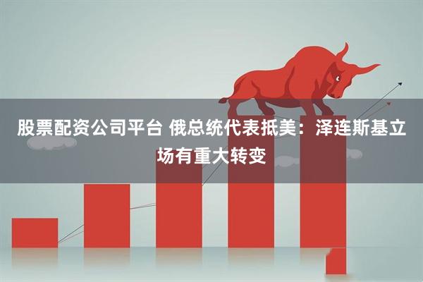 股票配资公司平台 俄总统代表抵美：泽连斯基立场有重大转变