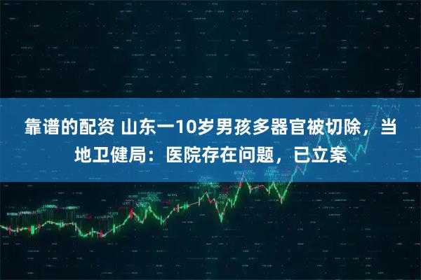 靠谱的配资 山东一10岁男孩多器官被切除，当地卫健局：医院存在问题，已立案