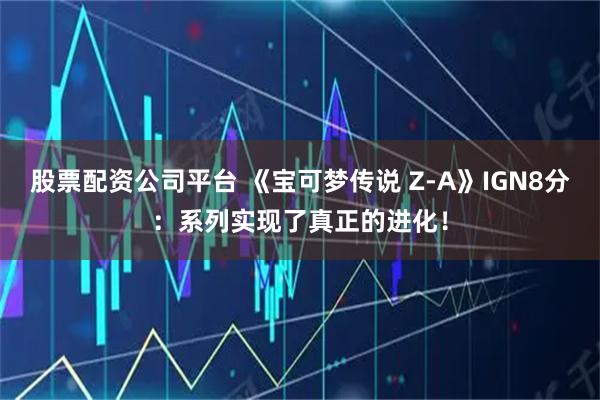 股票配资公司平台 《宝可梦传说 Z-A》IGN8分：系列实现了真正的进化！