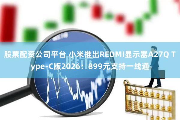 股票配资公司平台 小米推出REDMI显示器A27Q Type-C版2026：899元支持一线通