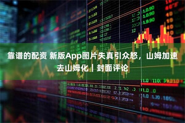 靠谱的配资 新版App图片失真引众怒，山姆加速去山姆化｜封面评论