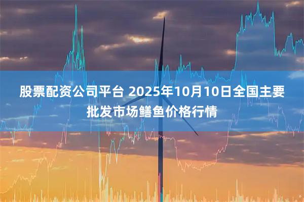 股票配资公司平台 2025年10月10日全国主要批发市场鳝鱼价格行情