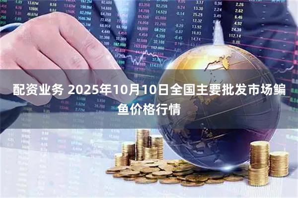 配资业务 2025年10月10日全国主要批发市场鳊鱼价格行情