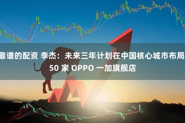 靠谱的配资 李杰：未来三年计划在中国核心城市布局 50 家 OPPO 一加旗舰店