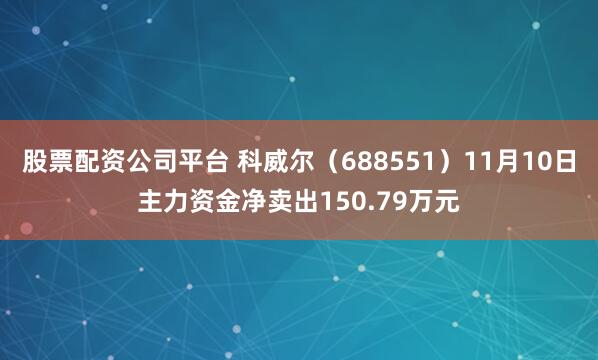 股票配资公司平台 科威尔（688551）11月10日主力资金净卖出150.79万元