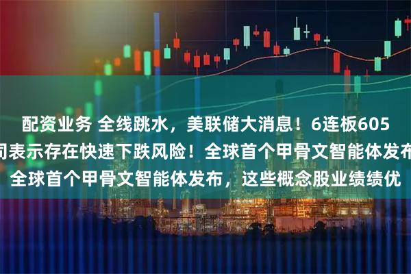 配资业务 全线跳水，美联储大消息！6连板605178前三季度亏损，公司表示存在快速下跌风险！全球首个甲骨文智能体发布，这些概念股业绩绩优