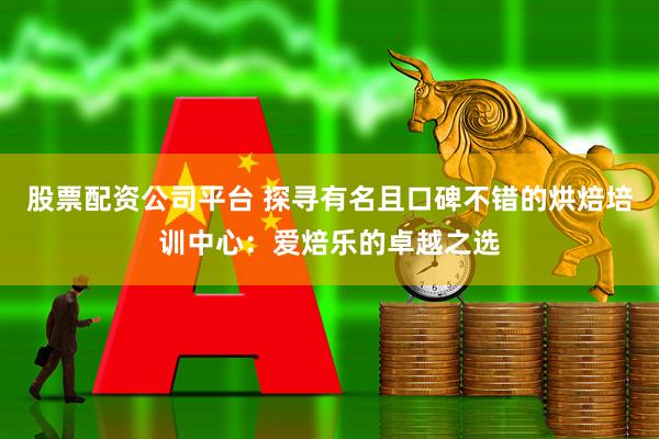 股票配资公司平台 探寻有名且口碑不错的烘焙培训中心：爱焙乐的卓越之选