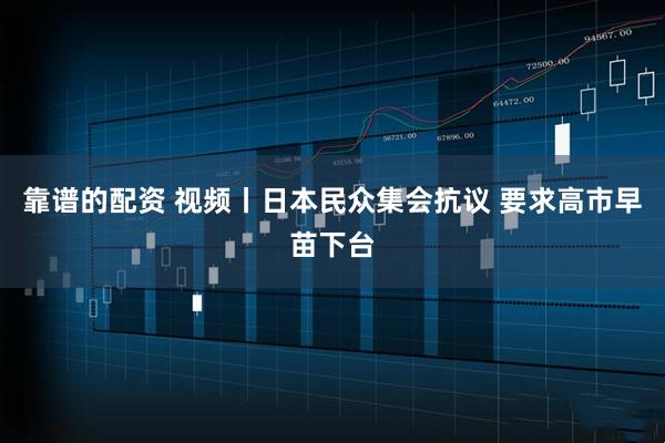 靠谱的配资 视频丨日本民众集会抗议 要求高市早苗下台