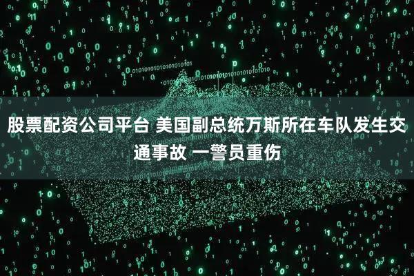 股票配资公司平台 美国副总统万斯所在车队发生交通事故 一警员重伤