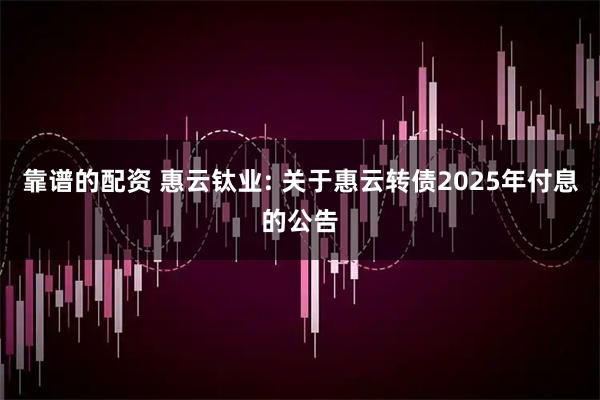 靠谱的配资 惠云钛业: 关于惠云转债2025年付息的公告
