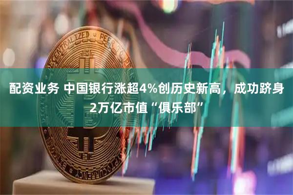 配资业务 中国银行涨超4%创历史新高，成功跻身2万亿市值“俱乐部”