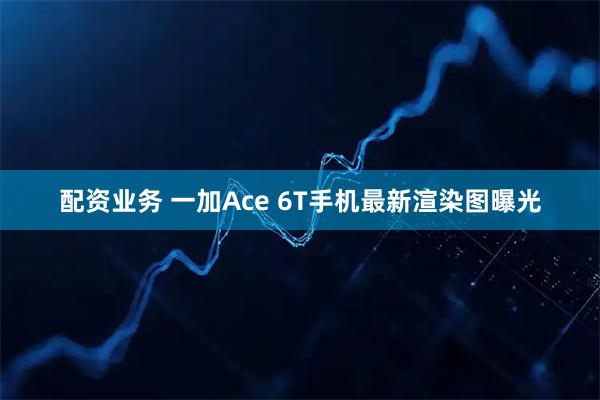 配资业务 一加Ace 6T手机最新渲染图曝光