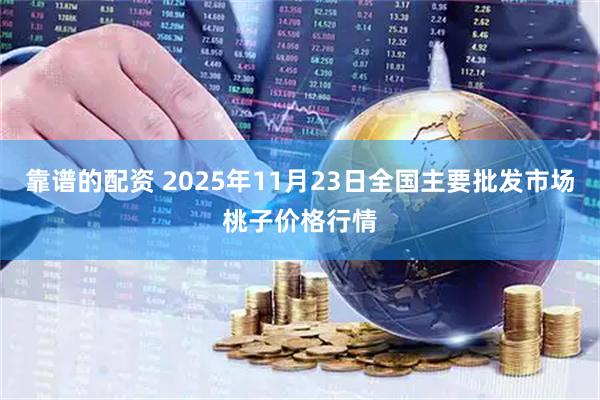 靠谱的配资 2025年11月23日全国主要批发市场桃子价格行情