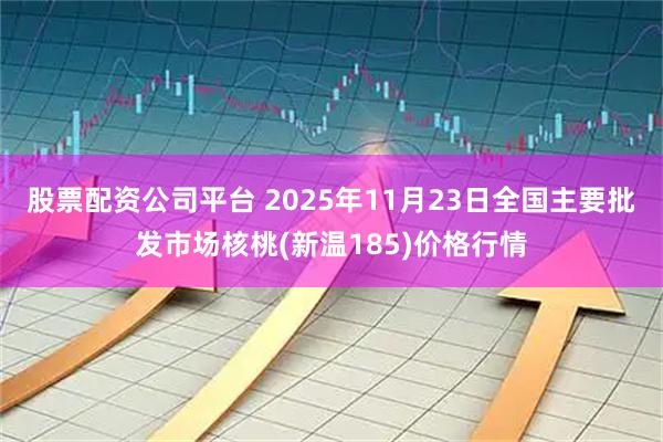 股票配资公司平台 2025年11月23日全国主要批发市场核桃(新温185)价格行情
