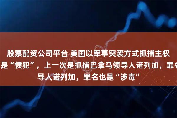 股票配资公司平台 美国以军事突袭方式抓捕主权国家领导人已是“惯犯”，上一次是抓捕巴拿马领导人诺列加，罪名也是“涉毒”