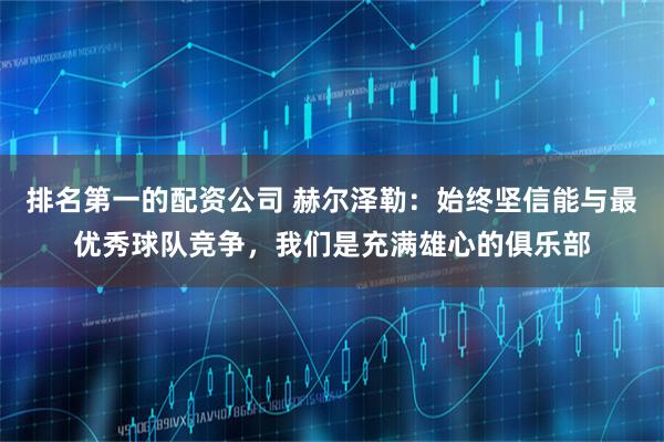 排名第一的配资公司 赫尔泽勒：始终坚信能与最优秀球队竞争，我们是充满雄心的俱乐部
