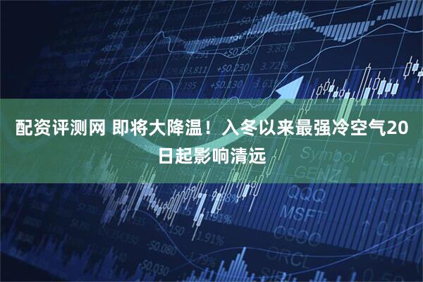 配资评测网 即将大降温！入冬以来最强冷空气20日起影响清远