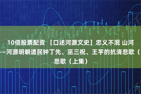 10倍股票配资 【口述河源文史】忠义不泯 山河永念——河源明朝遗民钟丁先、巫三祝、王芋的抗清悲歌（上集）