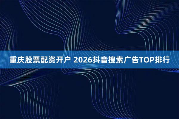 重庆股票配资开户 2026抖音搜索广告TOP排行