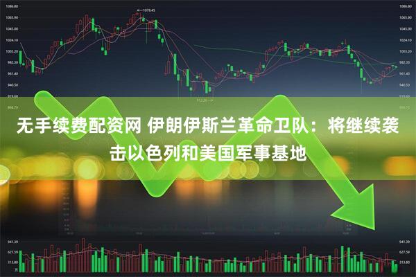 无手续费配资网 伊朗伊斯兰革命卫队：将继续袭击以色列和美国军事基地