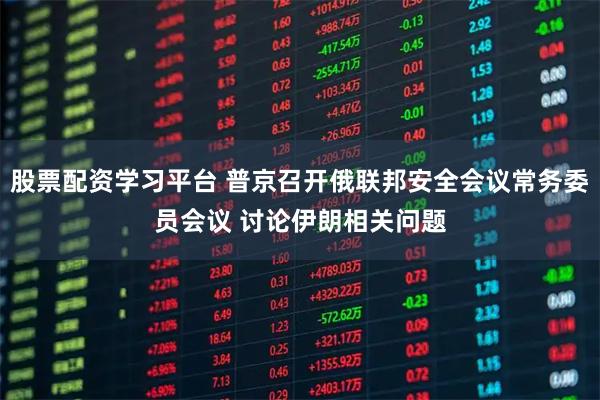 股票配资学习平台 普京召开俄联邦安全会议常务委员会议 讨论伊朗相关问题