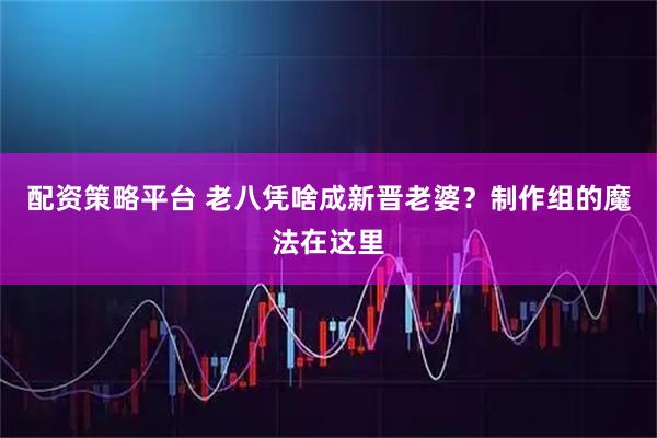 配资策略平台 老八凭啥成新晋老婆？制作组的魔法在这里