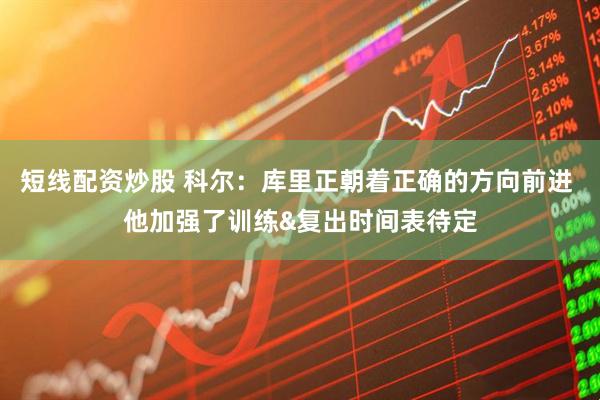 短线配资炒股 科尔：库里正朝着正确的方向前进 他加强了训练&复出时间表待定