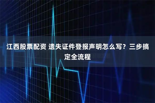 江西股票配资 遗失证件登报声明怎么写？三步搞定全流程