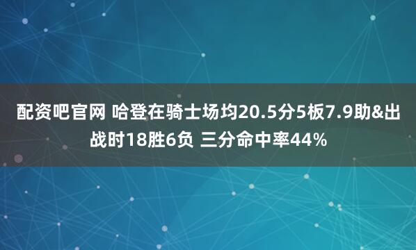 配资吧官网 哈登在骑士场均20.5分5板7.9助&出战时18胜6负 三分命中率44%
