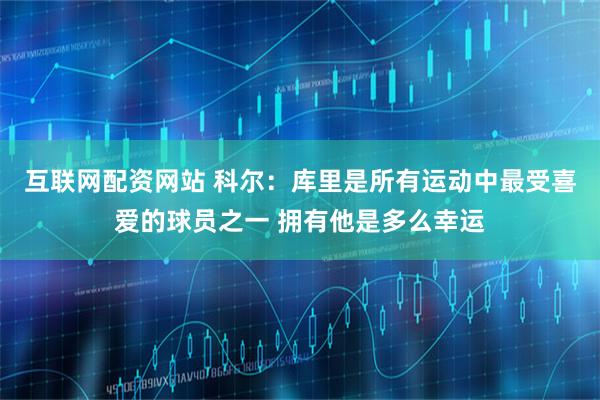 互联网配资网站 科尔：库里是所有运动中最受喜爱的球员之一 拥有他是多么幸运
