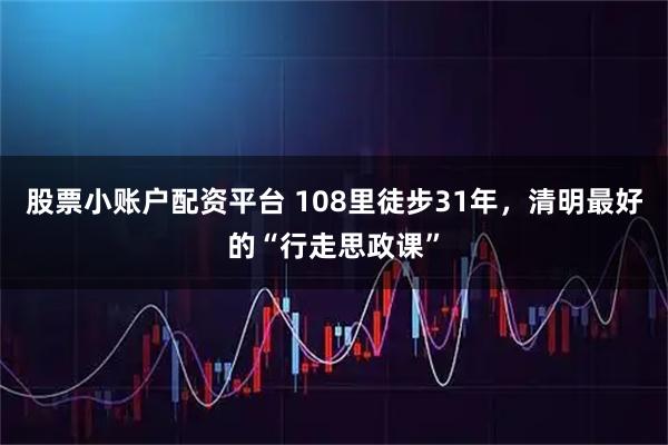 股票小账户配资平台 108里徒步31年,清明最好的“行走思政课”