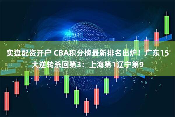 实盘配资开户 CBA积分榜最新排名出炉！广东15大逆转杀回第3：上海第1辽宁第9