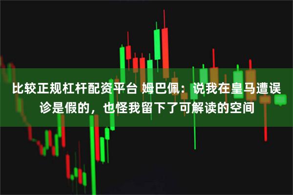 比较正规杠杆配资平台 姆巴佩：说我在皇马遭误诊是假的，也怪我留下了可解读的空间