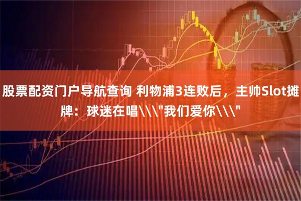 股票配资门户导航查询 利物浦3连败后，主帅Slot摊牌：球迷在唱\