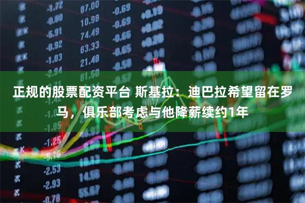 正规的股票配资平台 斯基拉：迪巴拉希望留在罗马，俱乐部考虑与他降薪续约1年